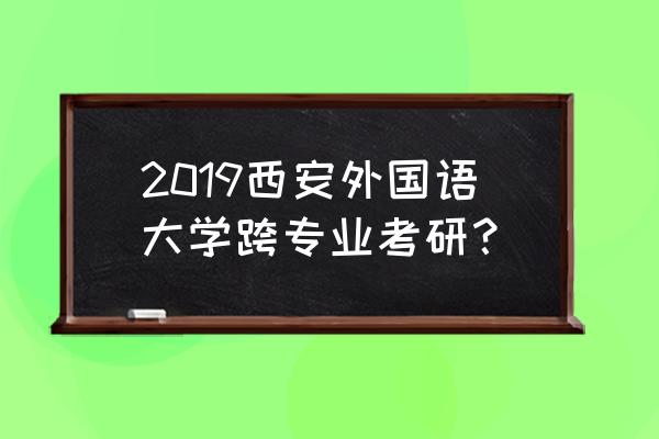 西安外国语大学留学专业有哪些 2019西安外国语大学跨专业考研？