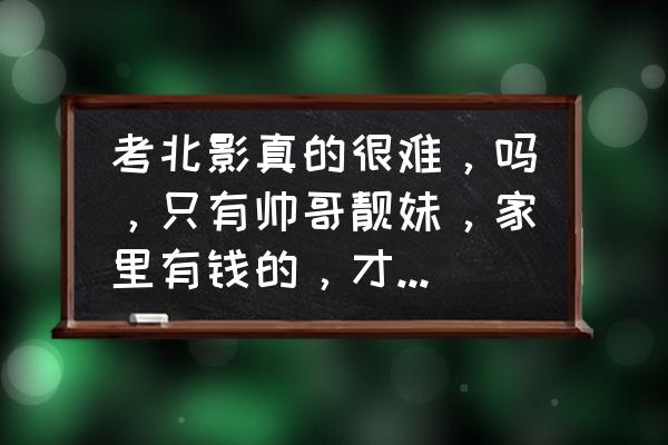 普通人怎么考入表演系 考北影真的很难，吗，只有帅哥靓妹，家里有钱的，才能上表演系和导演系嘛，怎样才能考上北影啊？