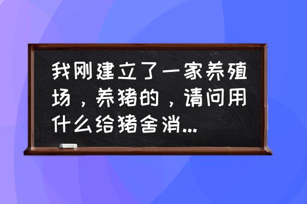 猪舍的清洗和消毒的体会 我刚建立了一家养殖场，养猪的，请问用什么给猪舍消毒好呢？