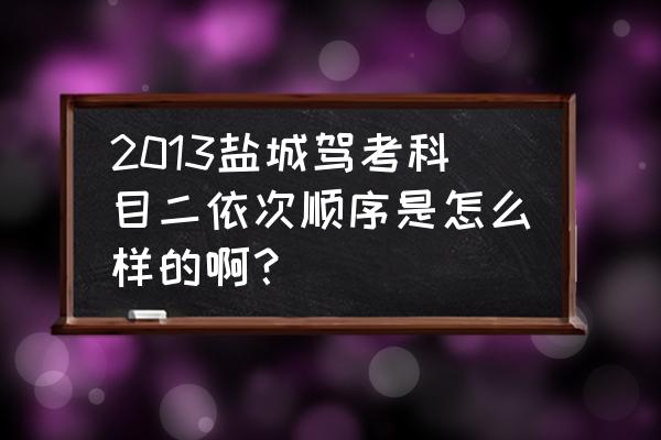 2013以前驾照几个科目考试 2013盐城驾考科目二依次顺序是怎么样的啊？