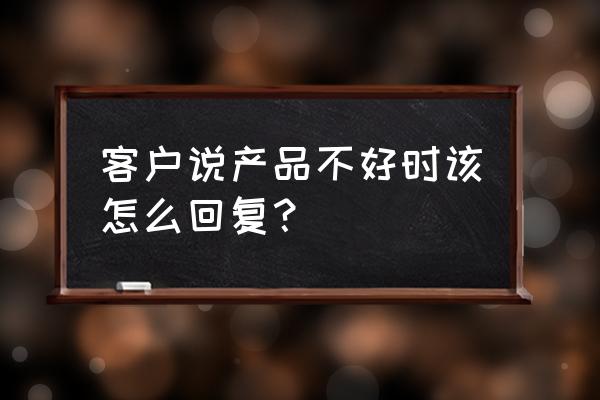 销售怎么让客户认可你 客户说产品不好时该怎么回复？