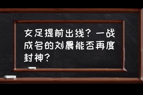 一战封神兑换码在哪 女足提前出线？一战成名的刘晨能否再度封神？