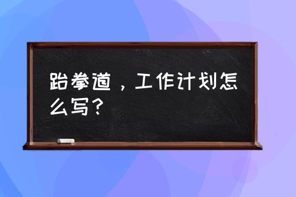 跆拳道一周训练总结 跆拳道，工作计划怎么写？