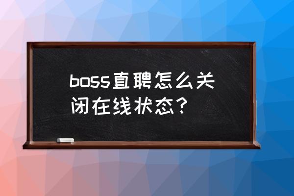 求职目前状态怎么写 boss直聘怎么关闭在线状态？