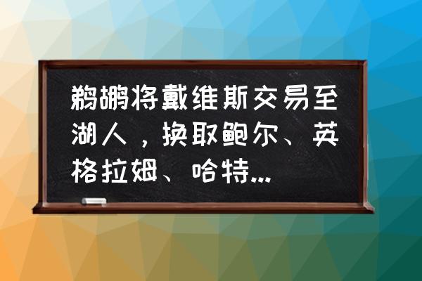 鹈鹕为啥崛起 鹈鹕将戴维斯交易至湖人，换取鲍尔、英格拉姆、哈特和三个首轮签，如何评价这笔交易？