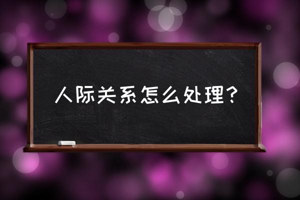 你的人际关系不好一招教你全解决 人际关系怎么处理？