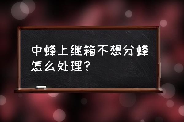 不想让蜜蜂分蜂有什么办法 中蜂上继箱不想分蜂怎么处理？