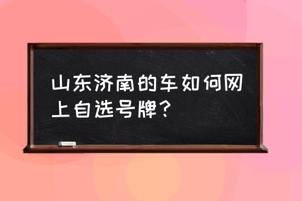 公司车网上自选车牌号流程 山东济南的车如何网上自选号牌？