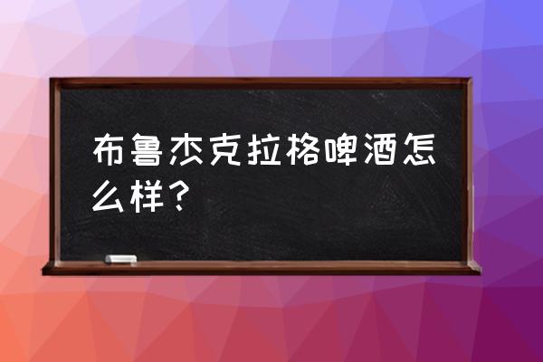 凯尔特人啤酒为什么只销往中国 布鲁杰克拉格啤酒怎么样？