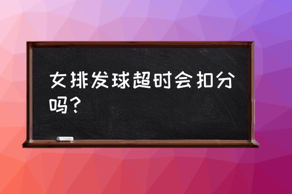 排球发球必须在几秒内发出去球 女排发球超时会扣分吗？