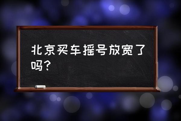 北京买房摇号政策细则最新 北京买车摇号放宽了吗？