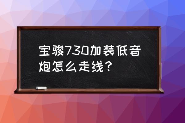 宝骏730接acc线 宝骏730加装低音炮怎么走线？