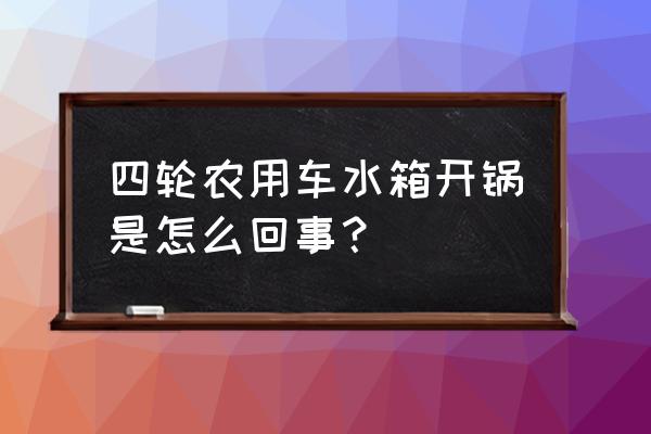 汽车开锅的原因和解决方法 四轮农用车水箱开锅是怎么回事？