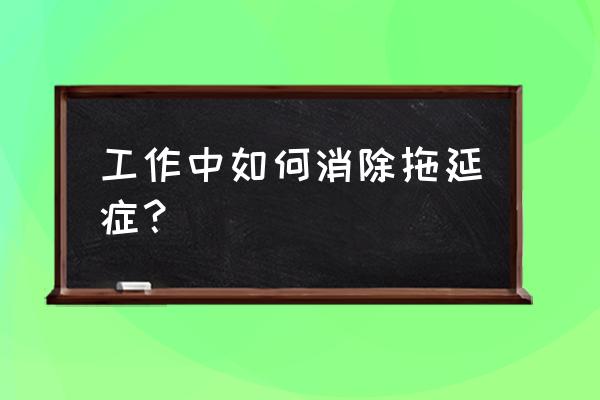 如何解决公司里面的拖延症 工作中如何消除拖延症？