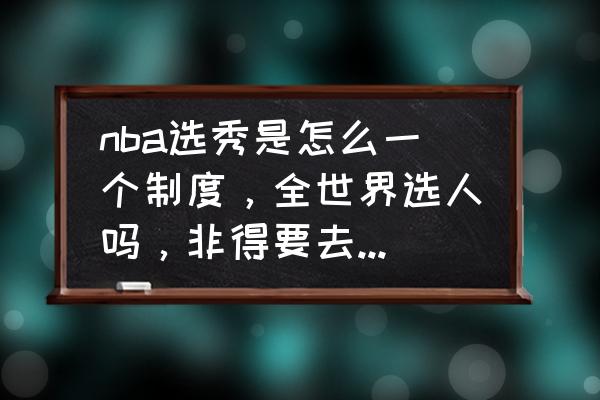 NBA选秀大会直播 nba选秀是怎么一个制度，全世界选人吗，非得要去参加吗？