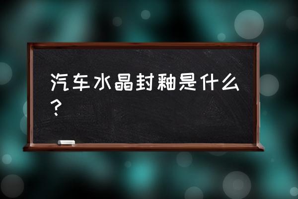 汽车封釉的基本步骤 汽车水晶封釉是什么？