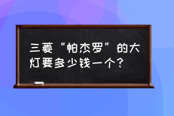 三菱帕杰罗进口大灯高度调节 三菱“帕杰罗”的大灯要多少钱一个？