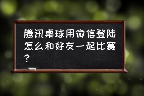 微信可以免费看球赛的软件 腾讯桌球用微信登陆怎么和好友一起比赛？