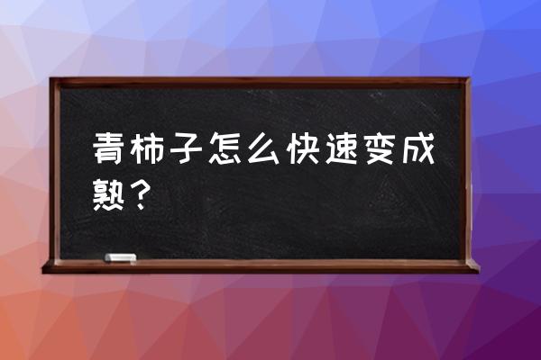 绿色柿子怎么催熟最简单的方法 青柿子怎么快速变成熟？