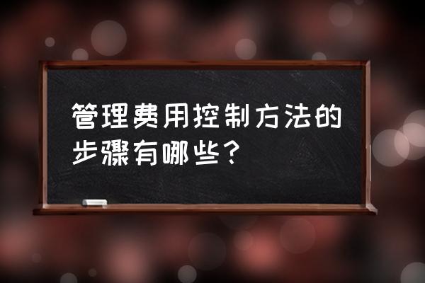 科学合理制定财务预算全过程管控 管理费用控制方法的步骤有哪些？