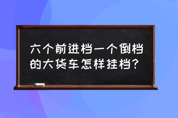 高低速货车怎么换挡完整版 六个前进档一个倒档的大货车怎样挂档？