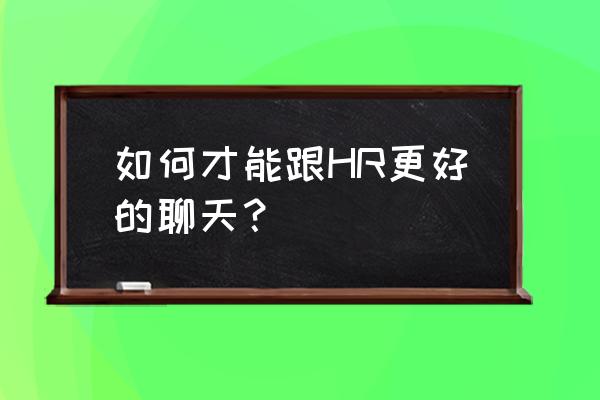 面试中的沟通技巧和方法 如何才能跟HR更好的聊天？