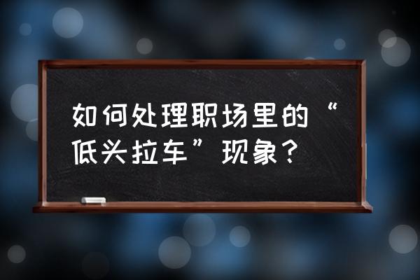 员工不服从班长的分工怎么办 如何处理职场里的“低头拉车”现象？