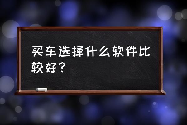 网上买车哪个平台比4s店好 买车选择什么软件比较好？