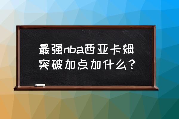 nba2k19突破手加点 最强nba西亚卡姆突破加点加什么？