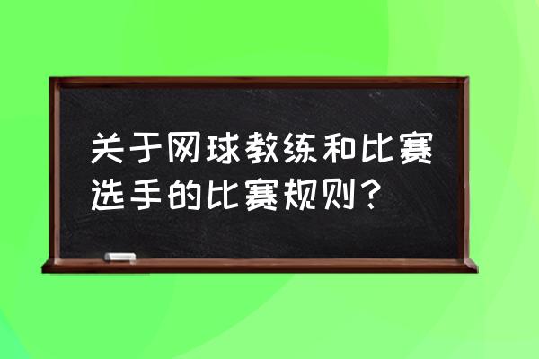 网球规则和比赛方法 关于网球教练和比赛选手的比赛规则？