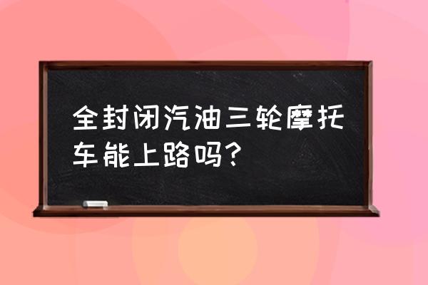 全封闭电动三轮车国家怎么规定 全封闭汽油三轮摩托车能上路吗？