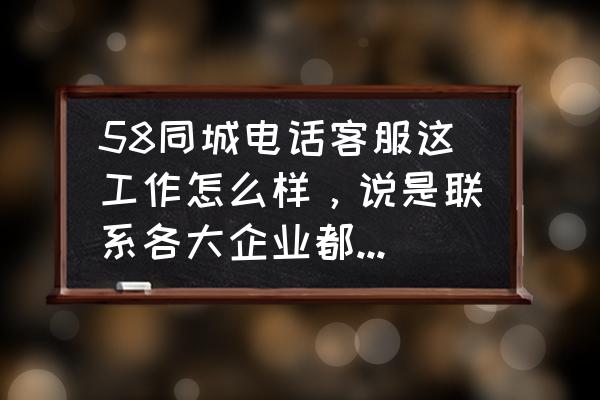 客服的主要工作是什么 58同城电话客服这工作怎么样，说是联系各大企业都到58开会员什么的，就是业务活，谁能具体说说？