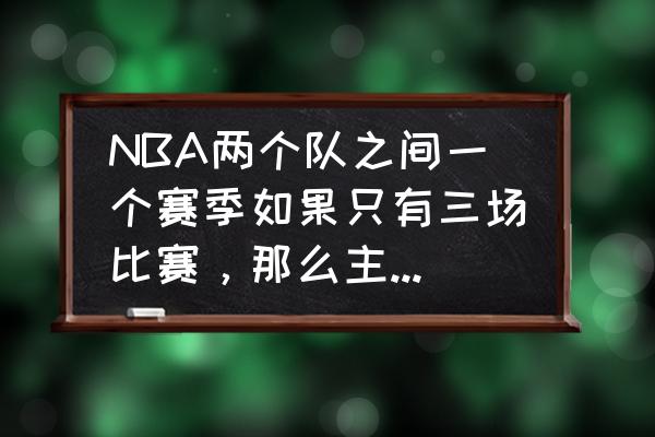 比赛赛程安排表怎么安排 NBA两个队之间一个赛季如果只有三场比赛，那么主客场如何安排？