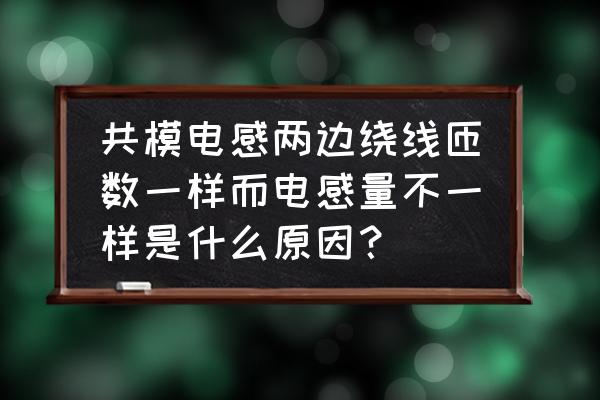 磁环共模电感参数一览表 共模电感两边绕线匝数一样而电感量不一样是什么原因？