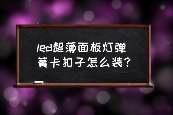 拉伸装饰罩怎么安装 led超薄面板灯弹簧卡扣子怎么装？