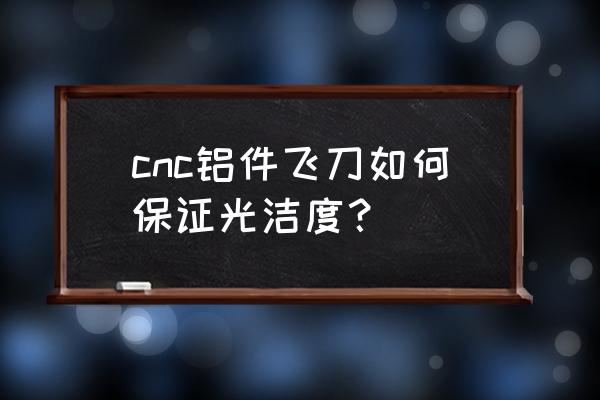 铝件精车最佳光洁度能做到多少 cnc铝件飞刀如何保证光洁度？