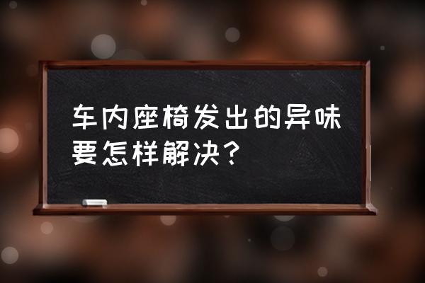 车内异味最有效方法 车内座椅发出的异味要怎样解决？