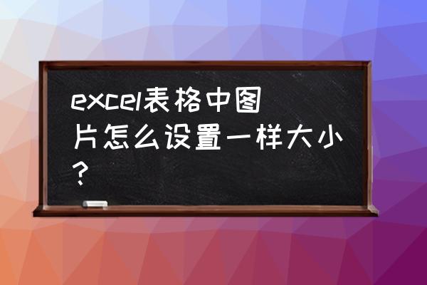 excel里图片大小一致怎么弄 excel表格中图片怎么设置一样大小？