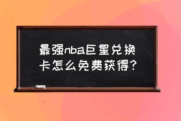 最强nba好友怎么送球星 最强nba巨星兑换卡怎么免费获得？