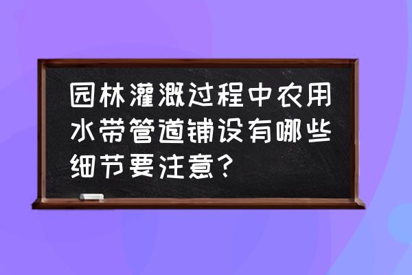 农用灌溉水带尺寸表 园林灌溉过程中农用水带管道铺设有哪些细节要注意？