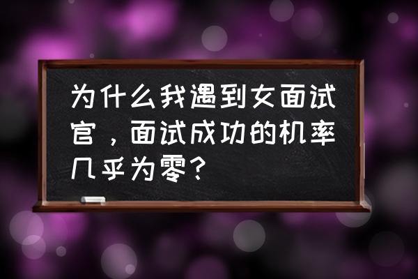 女人最好的面试方法 为什么我遇到女面试官，面试成功的机率几乎为零？