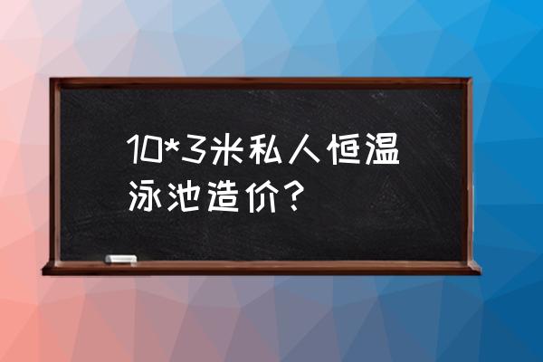 400平米恒温游泳池造价 10*3米私人恒温泳池造价？