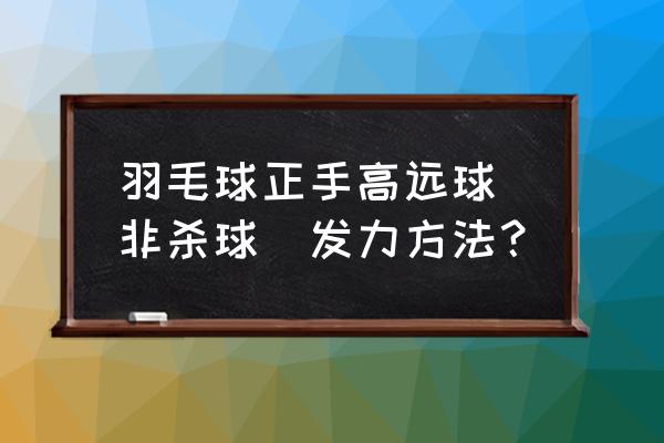 羽毛球杀球手指发力的正确方法 羽毛球正手高远球(非杀球)发力方法？