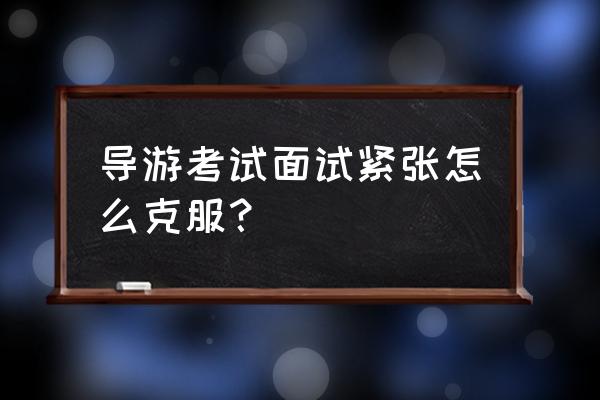 如何解决面试前的紧张 导游考试面试紧张怎么克服？