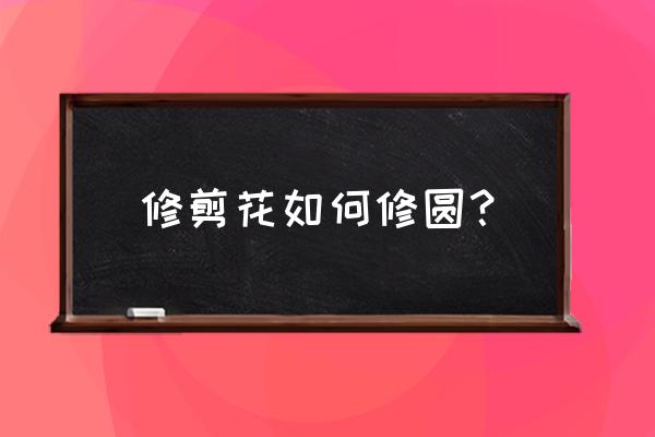 怎样剪圆形又快又好 修剪花如何修圆？