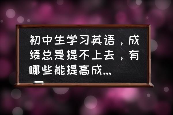 怎样帮孩子提高英语成绩 初中生学习英语，成绩总是提不上去，有哪些能提高成绩的方法？