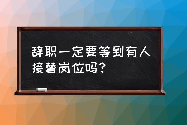 什么情况下该主动辞职走人 辞职一定要等到有人接替岗位吗？