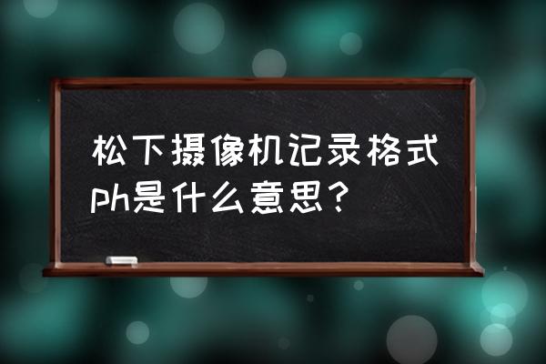 松下th50ph20c 松下摄像机记录格式ph是什么意思？