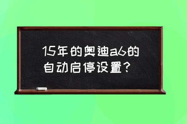 奥迪a6启动以及停车的操作顺序 15年的奥迪a6的自动启停设置？