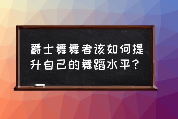 怎样练好爵士舞 爵士舞舞者该如何提升自己的舞蹈水平？